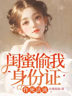 闺蜜偷我身份证,作死活该雅雅林可 雅雅林可小说阅读