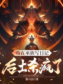 《苟在巫族写日记,后土杀疯了》小说全文在线试读 《苟在巫族写日记,后土杀疯了》最新章节列表