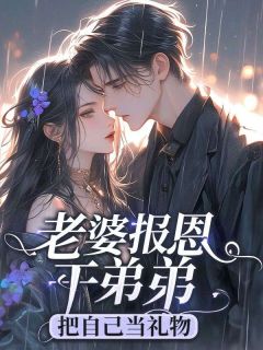 《老婆报恩干弟弟把自己当礼物》小说章节目录精彩试读 林认青夏荷周耀小说全文