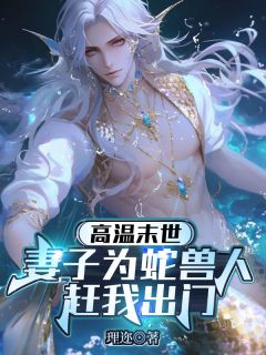 高温末世,妻子为蛇兽人赶我出门