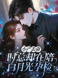 小产丢命,时总却在陪白月光孕检