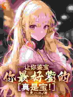 《让你鉴宝，你最好鉴的真是宝！》小说全文精彩阅读 林弦刘慧茹小说阅读