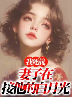 《我死前，妻子在接他的白月光》大结局免费阅读 《我死前，妻子在接他的白月光》最新章节目录