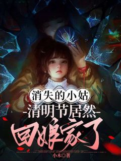 《消失的小姑清明节居然回娘家了》完结版在线阅读 《消失的小姑清明节居然回娘家了》最新章节目录