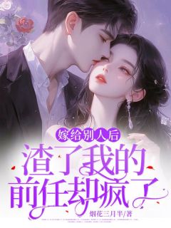 嫁给别人后,渣了我的前任却疯了精彩章节全文全集精彩试读 嫁给别人后,渣了我的前任却疯了小说免费阅读