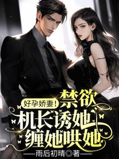 《好孕娇妻！禁欲机长诱她缠她哄她》小说大结局免费阅读 郁欢楚非池小说阅读