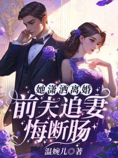 她潇洒离婚,前夫追妻悔断肠