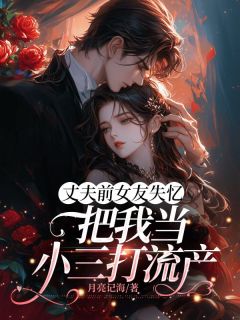 丈夫前女友失忆,把我当小三打流产