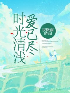 时光清浅，爱已尽夏浅顾弈琛目录_时光清浅，爱已尽阅读