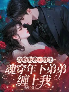 攻略失败，男主魂穿年下弟弟缠上我原著小说免费阅读