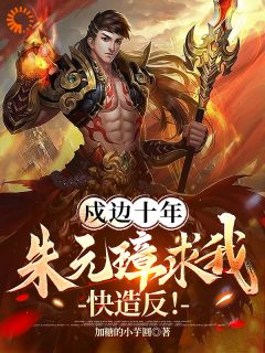 《戍边十年，朱元璋求我快造反！》小说章节目录在线试读 朱权朱元璋小说全文