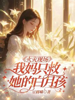 火灾现场,我妈只救她的白月孩