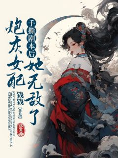 《手撕剧本后,炮灰女配她无敌了》完结版免费阅读 《手撕剧本后,炮灰女配她无敌了》最新章节目录
