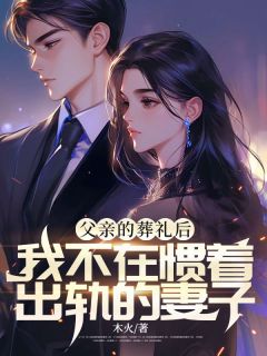 好书推荐《父亲的葬礼后,我不在惯着出轨的妻子》周雨晴周浩全文免费试读