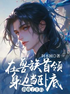 在兽族首领身边当卧底,我成了王后