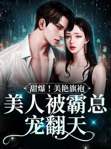 《甜爆!美艳旗袍美人被霸总宠翻天》完结版精彩阅读 《甜爆!美艳旗袍美人被霸总宠翻天》最新章节列表