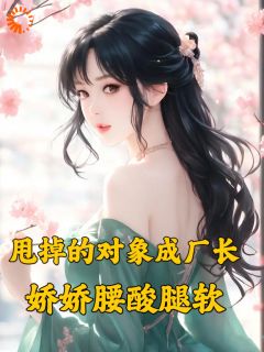 《甩掉的对象成厂长，娇娇腰酸腿软》大结局免费试读 《甩掉的对象成厂长，娇娇腰酸腿软》最新章节列表