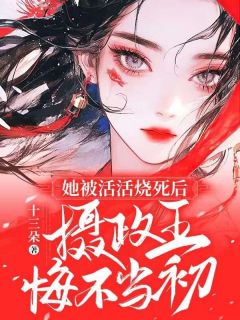 她被活活烧死后,摄政王悔不当初