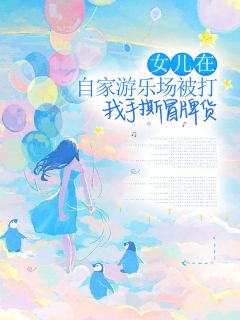 女儿在自家游乐场被打，我手撕冒牌货全本资源 张美玉陈显耀精彩章节未删减版