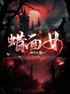 蜡面女小说 蜡面女玉妮儿周阿姨在线阅读