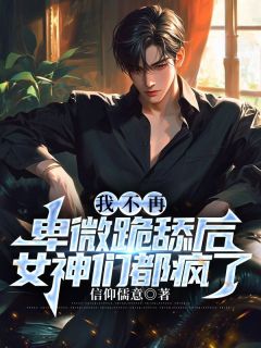 小说我不再卑微跪舔后，女神们都疯了周宇潘怜儿章节免费免费试读地址