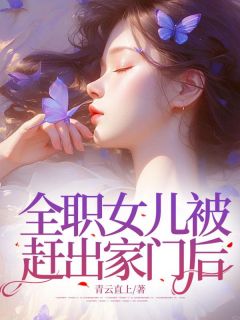 全职女儿被赶出家门后by李娇娇丽萱精彩章节 李娇娇丽萱小说全集免费试读