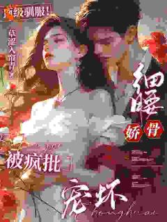 顶级驯服!细腰娇骨被疯批宠坏全文免费阅读 顶级驯服!细腰娇骨被疯批宠坏草涩入帘青