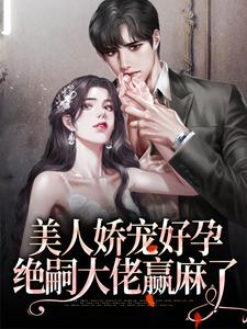 《美人娇宠好孕,绝嗣大佬赢麻了》小说全文在线阅读 《美人娇宠好孕,绝嗣大佬赢麻了》最新章节列表