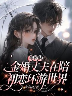 我死时,金婚丈夫在陪初恋环游世界by大高高 王玉珍于盼山免费在线全文阅读