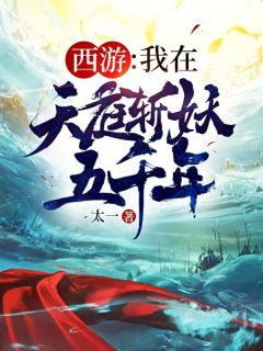 西游:我在天庭斩妖五千年!by太一 秦风天蓬小说完整篇在线阅读