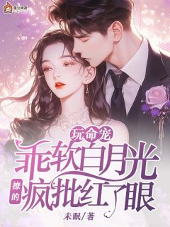 《玩命宠,乖软白月光撩的疯批红了眼》全集免费在线阅读(乔霜月江堰)