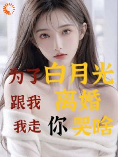 为了白月光跟我离婚,我走你哭啥