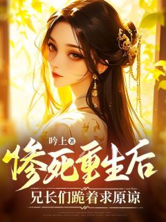 《惨死重生后，兄长们跪着求原谅》大结局免费试读 《惨死重生后，兄长们跪着求原谅》最新章节列表