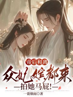 帝后和离,众妃嫔都来拍她马屁!精彩章节全文全集精彩试读 帝后和离,众妃嫔都来拍她马屁!小说免费阅读