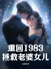 《重回1983拯救老婆女儿》小说全文在线阅读 《重回1983拯救老婆女儿》最新章节列表