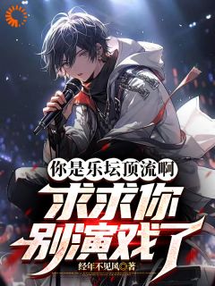 你是乐坛顶流啊，求求你别演戏了章节 你是乐坛顶流啊，求求你别演戏了小说目录阅读