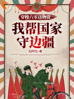 《穿梭六零送物资，我帮国家守边疆》小说章节目录在线阅读 李雪周怀民小说阅读