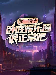 我一狗仔,卧底娱乐圈很正常吧沐风庞大龙免费阅读 我一狗仔,卧底娱乐圈很正常吧长虹