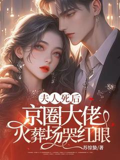 《夫人死后，京圈大佬火葬场哭红眼》小说在线阅读 《夫人死后，京圈大佬火葬场哭红眼》最新章节列表