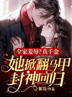 全家羞辱?真千金她掀翻马甲封神回归!