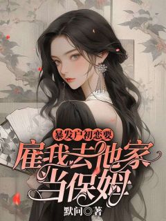 暴发户初恋要雇我去他家当保姆暴发户初恋要雇我去他家当保姆谢润莹林大海by默问完整在线阅读