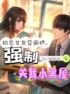 初恋女友变病娇,强制关我小黑屋by萧川沈清梨完整版 萧川沈清梨小说全集在线阅读