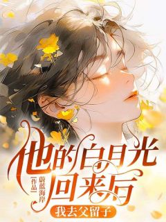 《他的白月光回来后，我去父留子》小说精彩阅读 《他的白月光回来后，我去父留子》最新章节列表