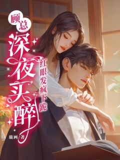 顾总深夜买醉,红眼发疯下跪