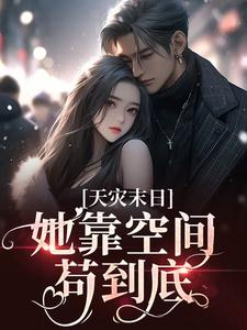 《天灾末日:她靠空间苟到底》完结版免费阅读 《天灾末日:她靠空间苟到底》最新章节列表