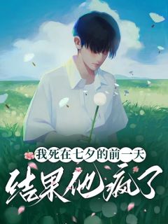 我死在七夕的前一天,结果他疯了我死在七夕的前一天,结果他疯了温千瓷司马徒by一支榴莲完整在线阅读