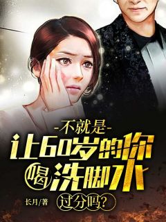《不就是让60岁的你喝洗脚水，过分吗？》小说全文免费试读 《不就是让60岁的你喝洗脚水，过分吗？》最新章节目录