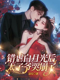 《错虐白月光后,太子爷哭崩了》小说全文在线阅读 《错虐白月光后,太子爷哭崩了》最新章节目录