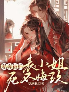 《私奔被抓,表小姐死不悔改》大结局在线试读 《私奔被抓,表小姐死不悔改》最新章节目录