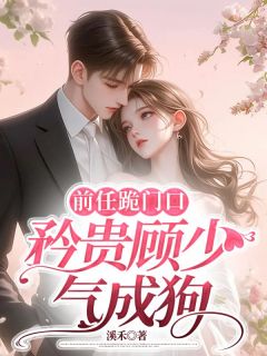 《前任跪门口,矜贵顾少气成狗》大结局在线试读 《前任跪门口,矜贵顾少气成狗》最新章节目录